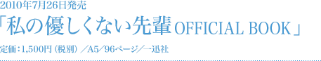 2010年7月26日発売 「私の優しくない先輩　OFFICIAL BOOK」 定価：1,500円（税込）/A5/96ページ/一迅社