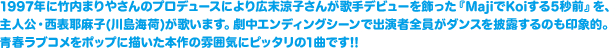 1997年に竹内まりやさんのプロデュースにより広末涼子さんが歌手デビューを飾った『MajiでKoiする5秒前』を、主人公・西表耶麻子(川島海荷)が歌います。劇中エンディングシーンで出演者全員がダンスを披露するのも印象的。青春ラブコメをポップに描いた本作の雰囲気にピッタリの1曲です!! 
