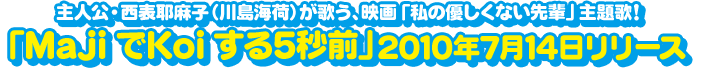 主人公・西表耶麻子(川島海荷)が歌う、映画「私の優しくない先輩」主題歌!
「MajiでKoiする5秒前」2010年7月14日リリース